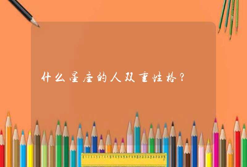 什么星座的人双重性格? 什么星座的人双重性格?