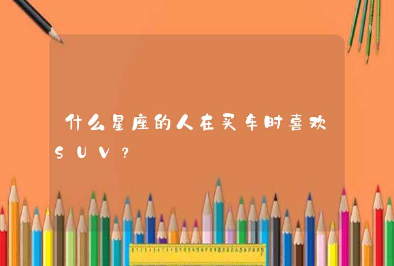 什么星座的人在买车时喜欢SUV? 什么星座的人在买车时喜欢SUV?