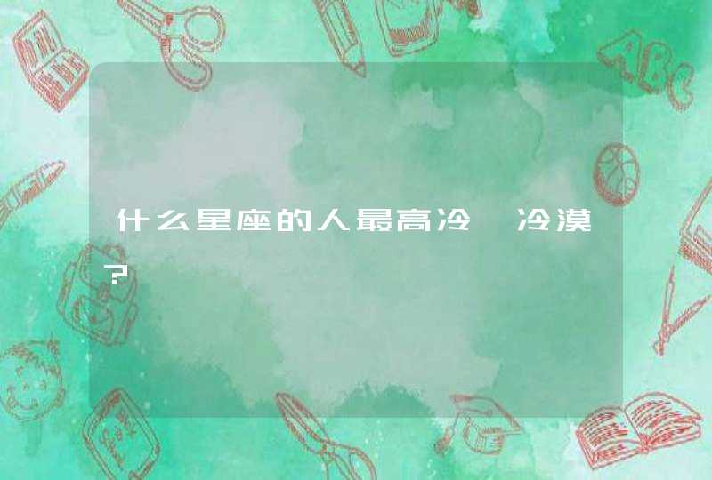 什么星座的人最高冷、冷漠? 什么星座的人最高冷、冷漠?