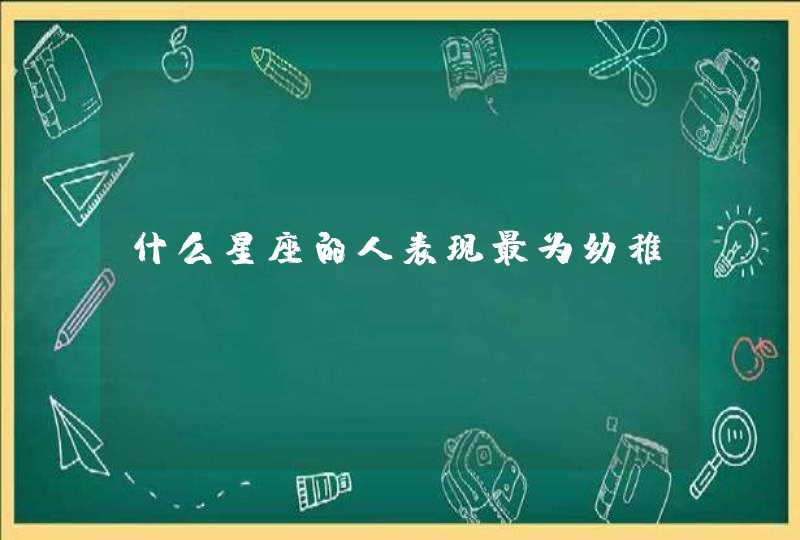 什么星座的人表现最为幼稚? 什么星座的人表现最为幼稚?