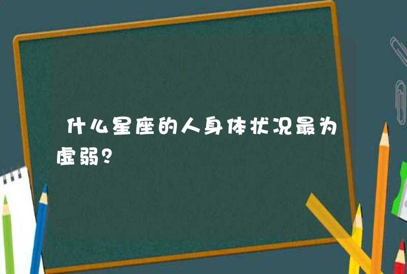 什么星座的人身体状况最为虚弱? 什么星座的人身体状况最为虚弱?