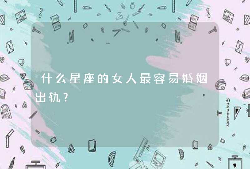 什么星座的女人最容易婚姻出轨? 什么星座的女人最容易婚姻出轨?