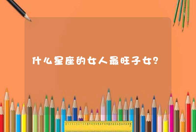 什么星座的女人最旺子女? 什么星座的女人最旺子女?