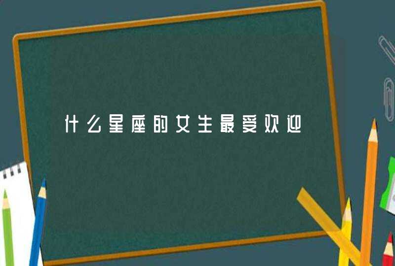 什么星座的女生最受欢迎 什么星座的女生最受欢迎