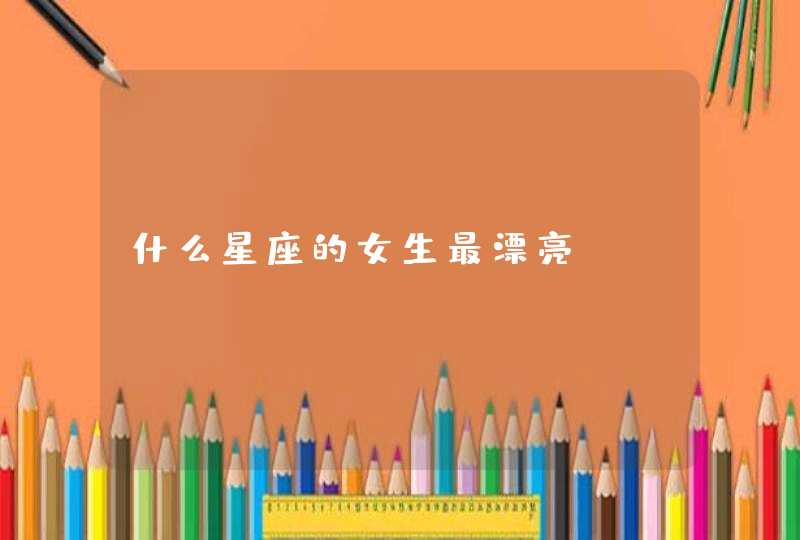 什么星座的女生最漂亮? 什么星座的女生最漂亮?