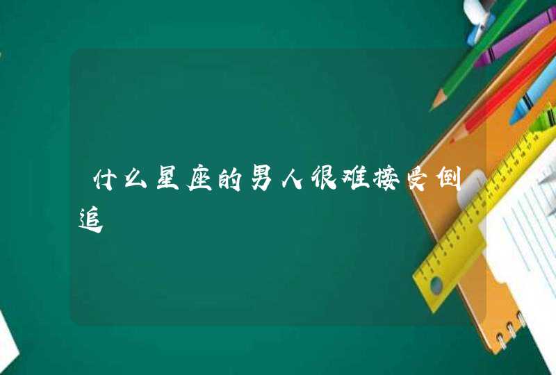 什么星座的男人很难接受倒追 什么星座的男人很难接受倒追