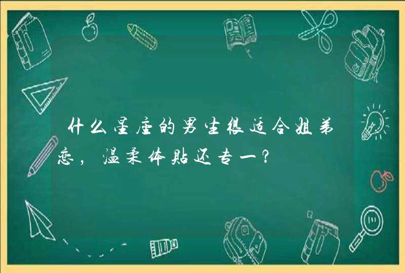 什么星座的男生很适合姐弟恋,温柔体贴还专一? 什么星座的男生很适合姐弟恋,温柔体贴还专一?