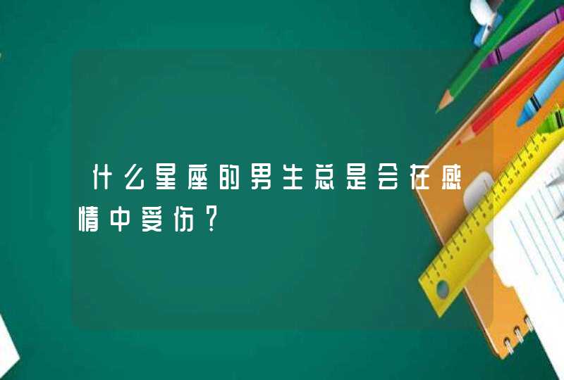 什么星座的男生总是会在感情中受伤? 什么星座的男生总是会在感情中受伤?