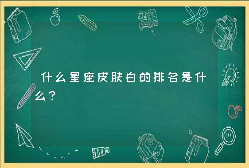 什么星座皮肤白的排名是什么? 什么星座皮肤白的排名是什么?