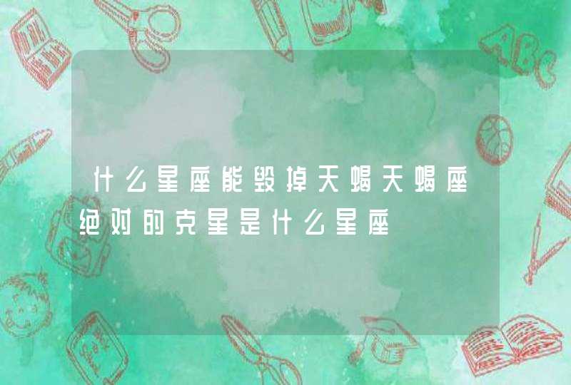 什么星座能毁掉天蝎天蝎座绝对的克星是什么星座 什么星座能毁掉天蝎天蝎座绝对的克星是什么星座