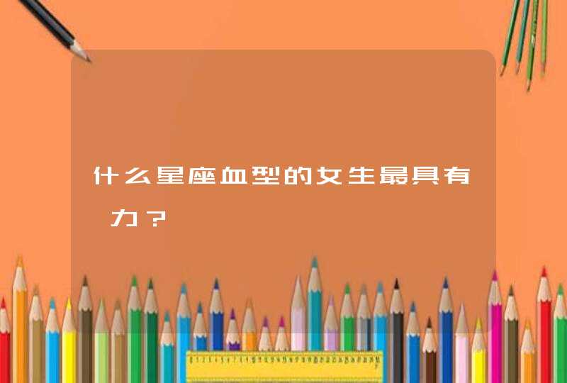 什么星座血型的女生最具有魅力? 什么星座血型的女生最具有魅力?