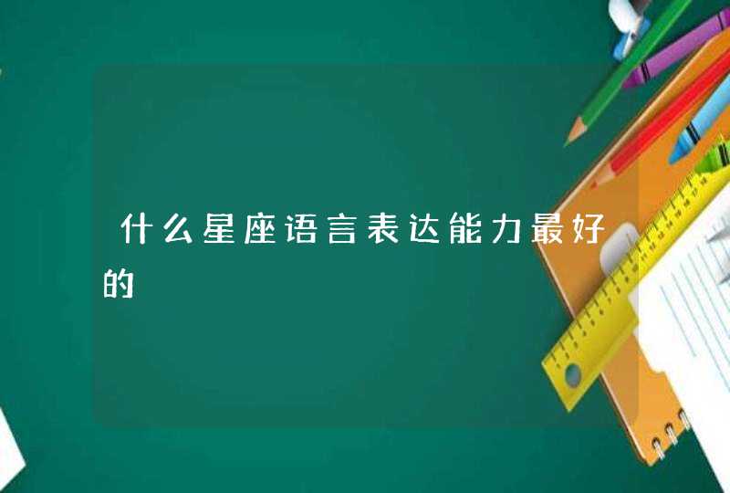 什么星座语言表达能力最好的 什么星座语言表达能力最好的