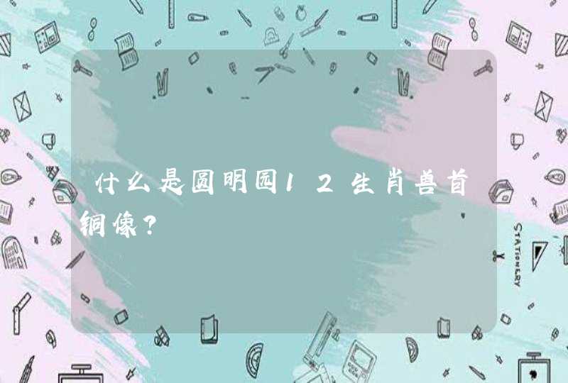 什么是圆明园12生肖兽首铜像? 什么是圆明园12生肖兽首铜像?