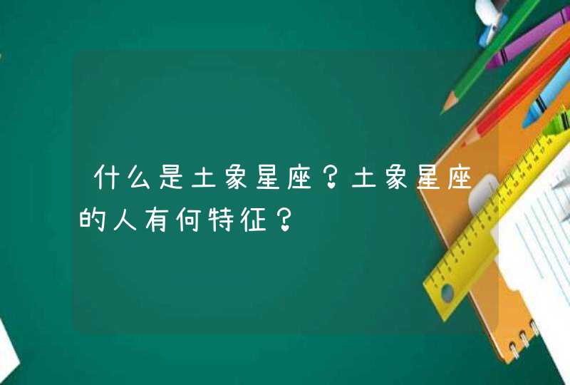 什么是土象星座?土象星座的人有何特征? 什么是土象星座?土象星座的人有何特征?