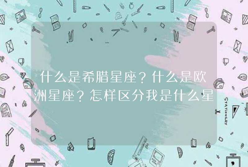 什么是希腊星座?什么是欧洲星座?怎样区分我是什么星座的 ? 什么是希腊星座?什么是欧洲星座?怎样区分我是什么星座的 ?
