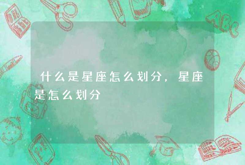 什么是星座怎么划分,星座是怎么划分 什么是星座怎么划分,星座是怎么划分