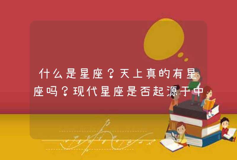 什么是星座?天上真的有星座吗?现代星座是否起源于中国的星宫? 什么是星座?天上真的有星座吗?现代星座是否起源于中国的星宫?