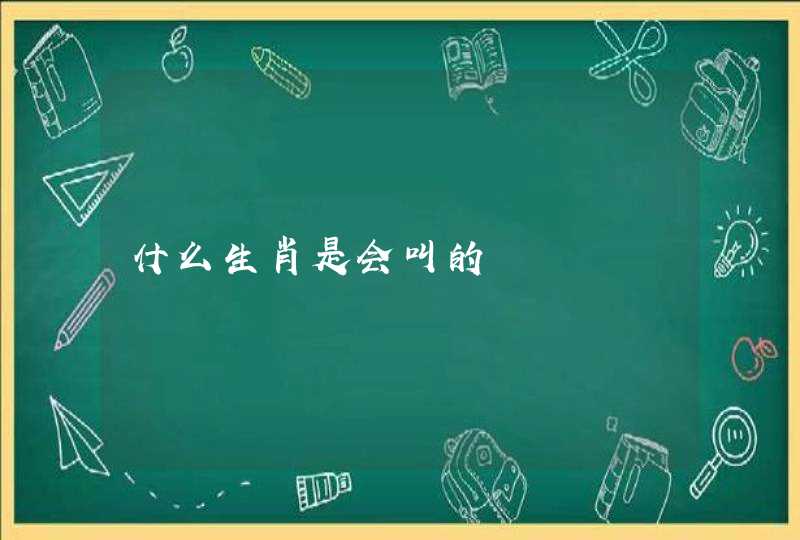 什么生肖是会叫的 什么生肖是会叫的