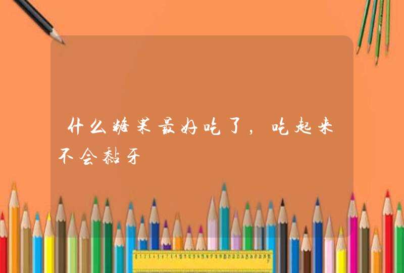 什么糖果最好吃了,吃起来不会黏牙 什么糖果最好吃了,吃起来不会黏牙