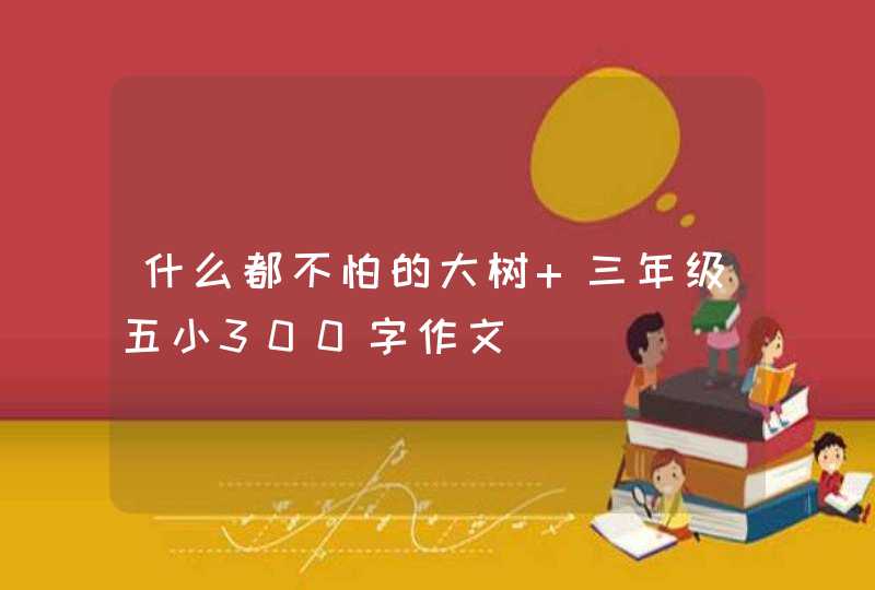什么都不怕的大树 三年级五小300字作文 什么都不怕的大树 三年级五小300字作文