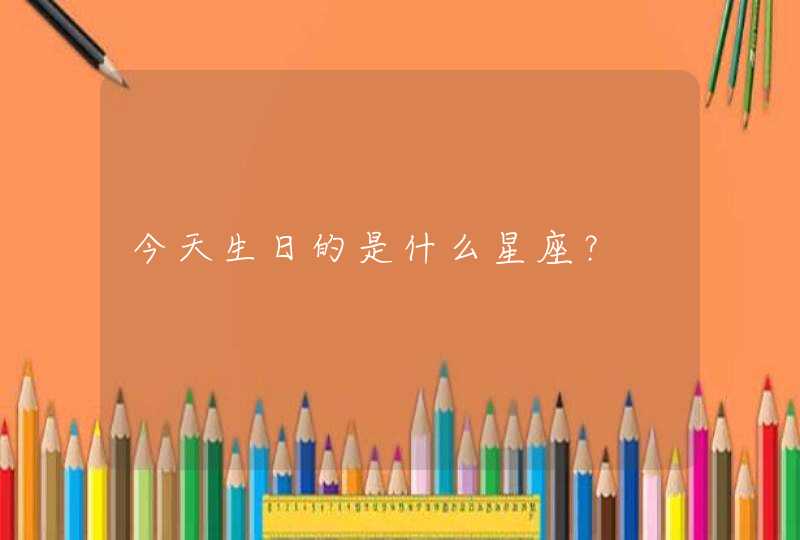 今天生日的是什么星座? 今天生日的是什么星座?