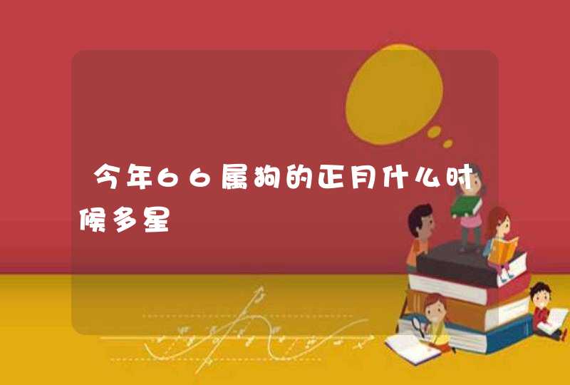 今年66属狗的正月什么时候多星 今年66属狗的正月什么时候多星