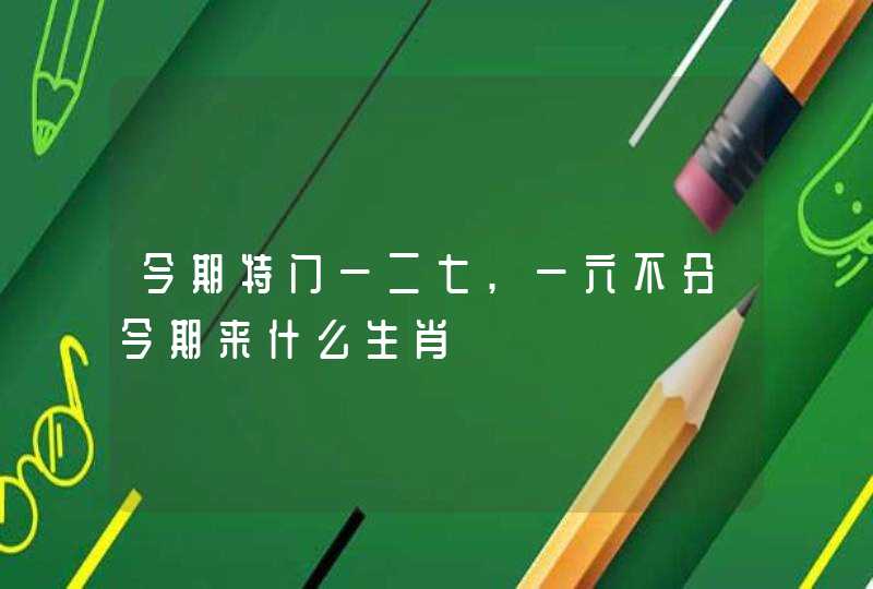 今期特门一二七,一六不分今期来什么生肖 今期特门一二七,一六不分今期来什么生肖