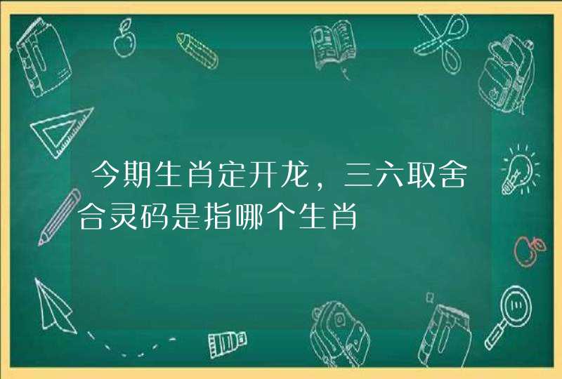 今期生肖定开龙,三六取舍合灵码是指哪个生肖 今期生肖定开龙,三六取舍合灵码是指哪个生肖