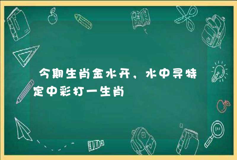 今期生肖金水开,水中寻特定中彩打一生肖 今期生肖金水开,水中寻特定中彩打一生肖