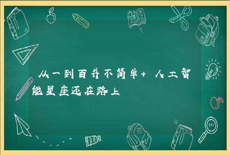 从一到百并不简单 人工智能星座还在路上 从一到百并不简单 人工智能星座还在路上