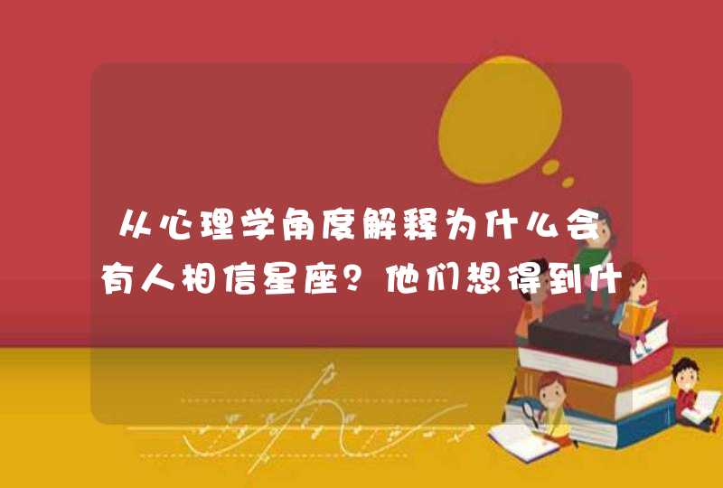 从心理学角度解释为什么会有人相信星座?他们想得到什么? 从心理学角度解释为什么会有人相信星座?他们想得到什么?