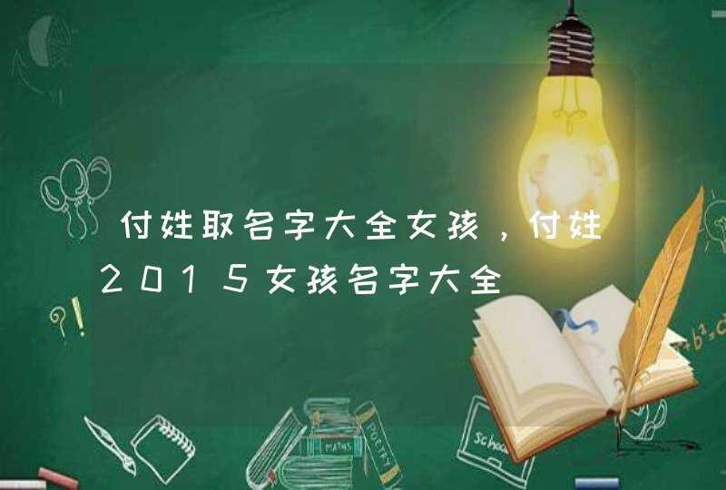 付姓取名字大全女孩,付姓2015女孩名字大全 付姓取名字大全女孩,付姓2015女孩名字大全