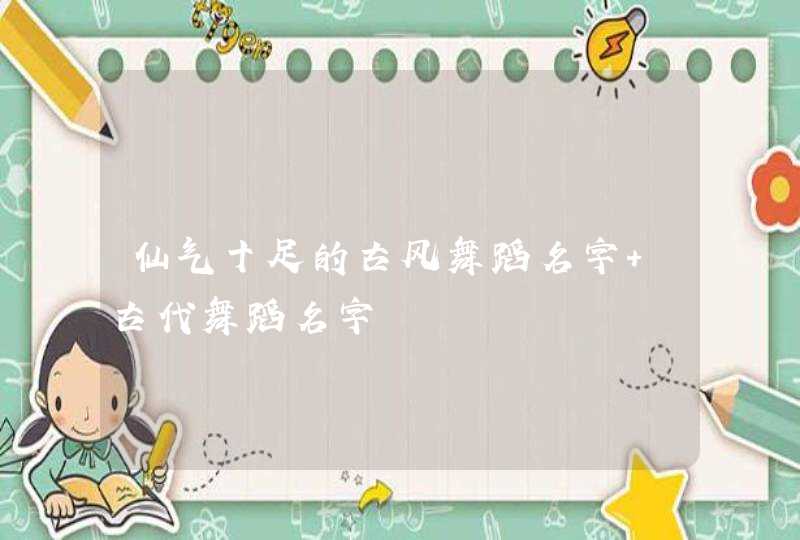 仙气十足的古风舞蹈名字 古代舞蹈名字 仙气十足的古风舞蹈名字 古代舞蹈名字