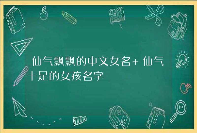 仙气飘飘的中文女名 仙气十足的女孩名字 仙气飘飘的中文女名 仙气十足的女孩名字