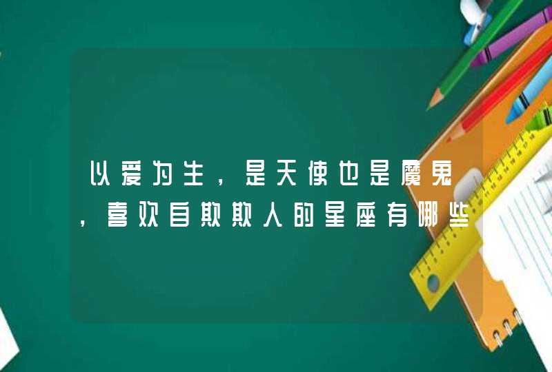 以爱为生,是天使也是魔鬼,喜欢自欺欺人的星座有哪些? 以爱为生,是天使也是魔鬼,喜欢自欺欺人的星座有哪些?