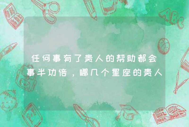 任何事有了贵人的帮助都会事半功倍,哪几个星座的贵人缘最好? 任何事有了贵人的帮助都会事半功倍,哪几个星座的贵人缘最好?