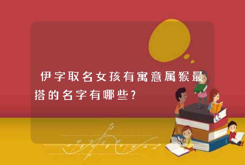伊字取名女孩有寓意属猴最搭的名字有哪些? 伊字取名女孩有寓意属猴最搭的名字有哪些?