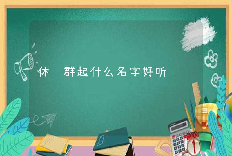 休闲群起什么名字好听 休闲群起什么名字好听