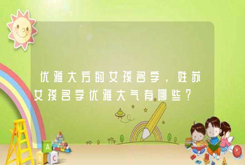优雅大方的女孩名字,姓苏女孩名字优雅大气有哪些? 优雅大方的女孩名字,姓苏女孩名字优雅大气有哪些?