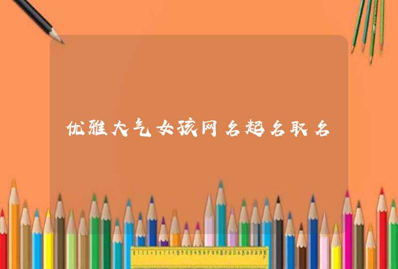 优雅大气女孩网名起名取名 优雅大气女孩网名起名取名