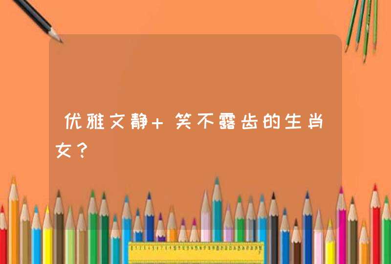 优雅文静 笑不露齿的生肖女? 优雅文静 笑不露齿的生肖女?