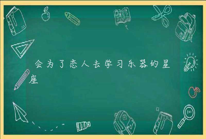 会为了恋人去学习乐器的星座 会为了恋人去学习乐器的星座