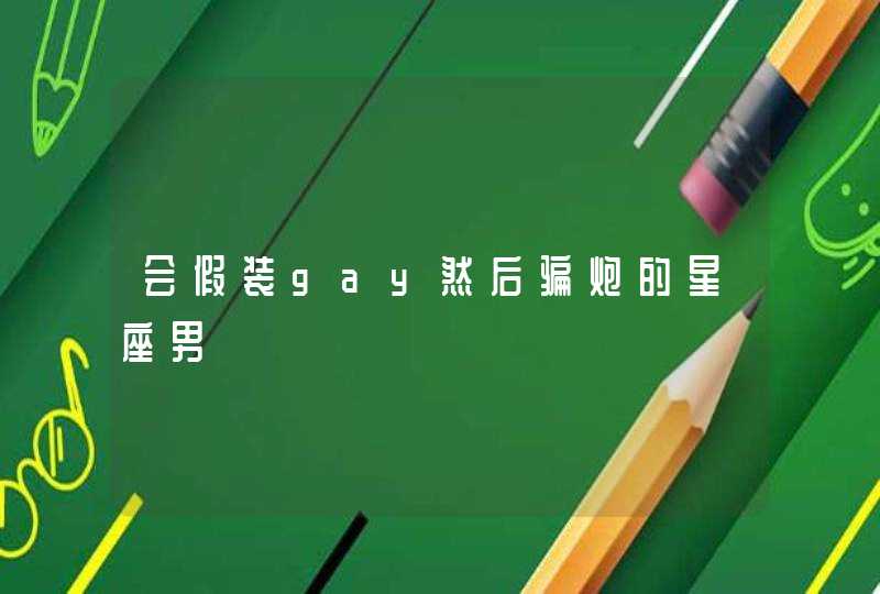 会假装gay然后骗炮的星座男 会假装gay然后骗炮的星座男