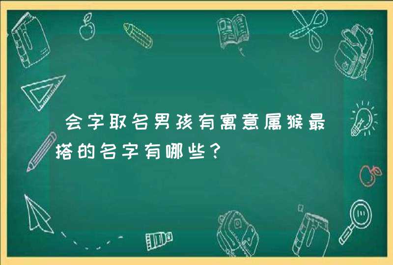 会字取名男孩有寓意属猴最搭的名字有哪些? 会字取名男孩有寓意属猴最搭的名字有哪些?