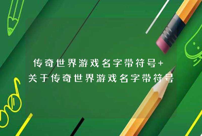 传奇世界游戏名字带符号 关于传奇世界游戏名字带符号 传奇世界游戏名字带符号 关于传奇世界游戏名字带符号