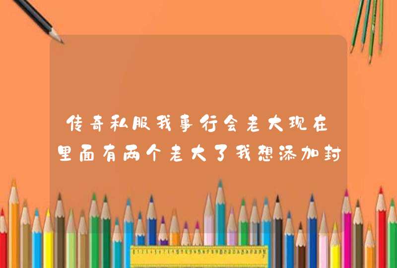 传奇私服我事行会老大现在里面有两个老大了我想添加封号怎么添加呀谢谢了 传奇私服我事行会老大现在里面有两个老大了我想添加封号怎么添加呀谢谢了
