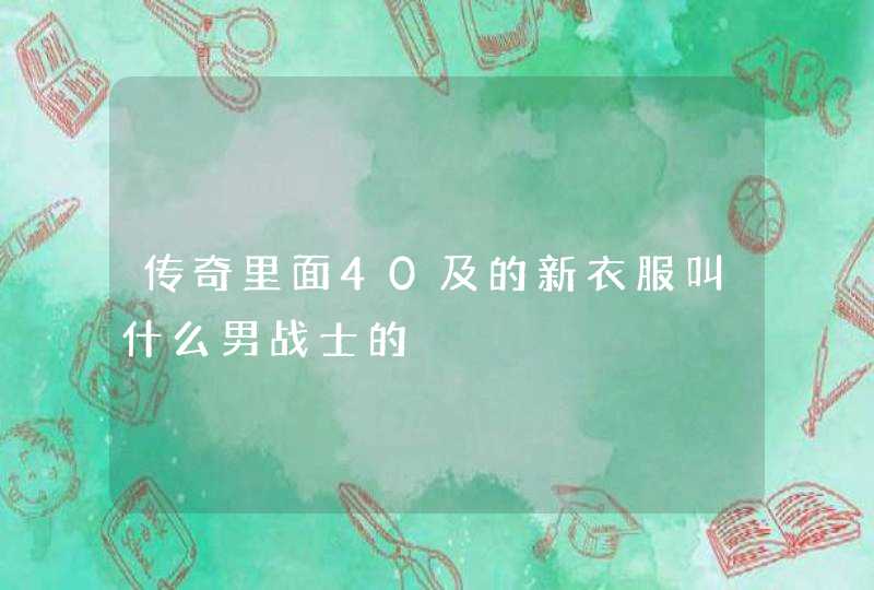 传奇里面40及的新衣服叫什么男战士的 传奇里面40及的新衣服叫什么男战士的