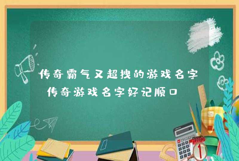 传奇霸气又超拽的游戏名字 传奇游戏名字好记顺口 传奇霸气又超拽的游戏名字 传奇游戏名字好记顺口