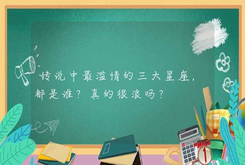 传说中最滥情的三大星座,都是谁?真的很浪吗? 传说中最滥情的三大星座,都是谁?真的很浪吗?