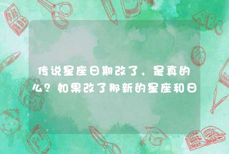 传说星座日期改了,是真的么?如果改了那新的星座和日期都是什么? 传说星座日期改了,是真的么?如果改了那新的星座和日期都是什么?